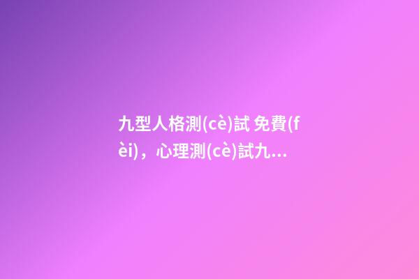 九型人格測(cè)試 免費(fèi)，心理測(cè)試九型人格測(cè)試-第1張-觀點(diǎn)-玄機(jī)派